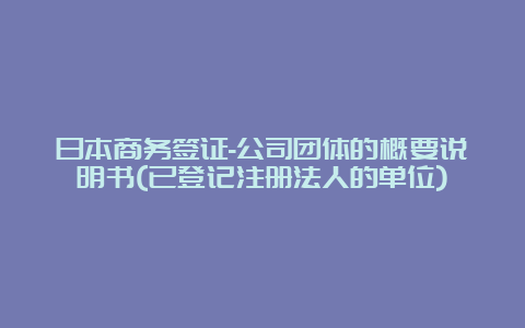 日本商务签证-公司团体的概要说明书(已登记注册法人的单位)