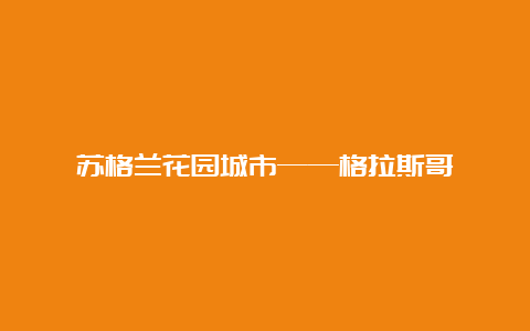 苏格兰花园城市——格拉斯哥