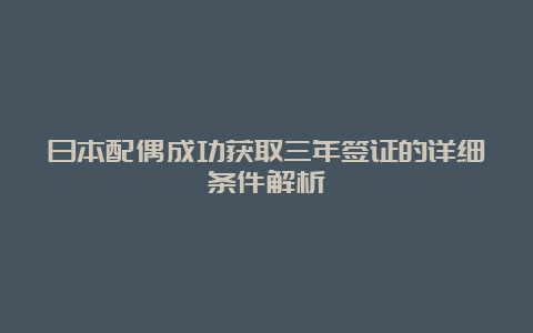 日本配偶成功获取三年签证的详细条件解析