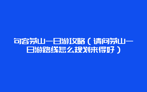 句容茅山一日游攻略（请问茅山一日游路线怎么规划来得好）