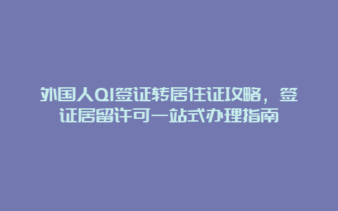 外国人Q1签证转居住证攻略，签证居留许可一站式办理指南