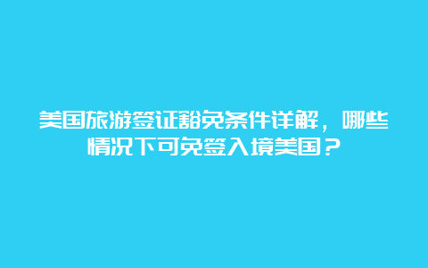 美国旅游签证豁免条件详解，哪些情况下可免签入境美国？