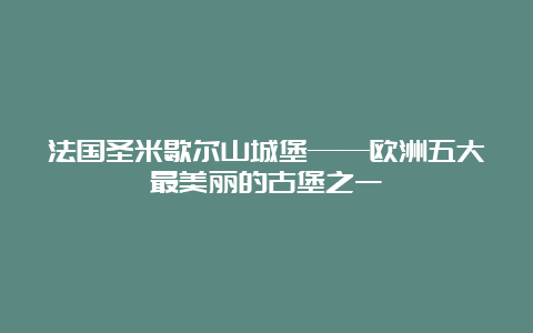 法国圣米歇尔山城堡——欧洲五大最美丽的古堡之一