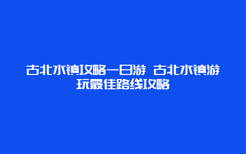 古北水镇攻略一日游 古北水镇游玩最佳路线攻略