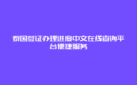 泰国签证办理进度中文在线查询平台便捷服务