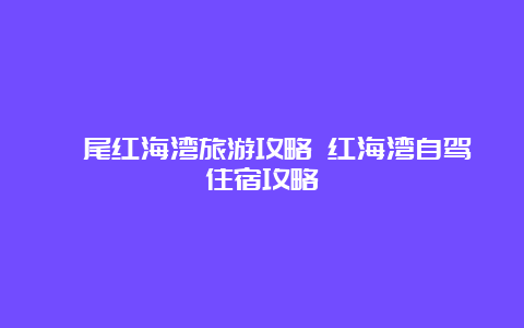 汕尾红海湾旅游攻略 红海湾自驾住宿攻略