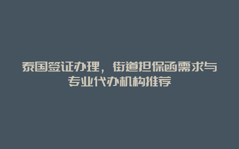 泰国签证办理，街道担保函需求与专业代办机构推荐