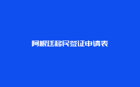 阿根廷移民签证申请表