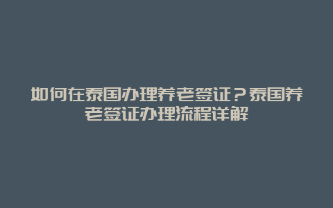 如何在泰国办理养老签证？泰国养老签证办理流程详解