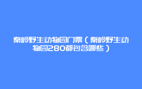 秦岭野生动物园门票（秦岭野生动物园280都包含哪些）