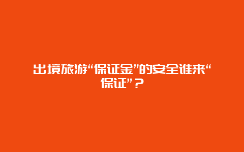 出境旅游“保证金”的安全谁来“保证”？