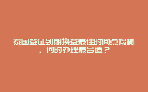 泰国签证到期换签最佳时间点揭秘，何时办理最合适？