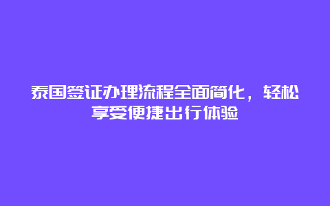 泰国签证办理流程全面简化，轻松享受便捷出行体验