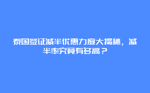 泰国签证减半优惠力度大揭秘，减半率究竟有多高？