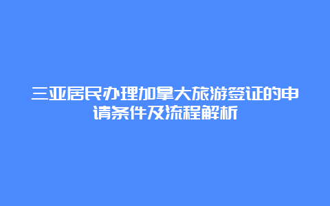 三亚居民办理加拿大旅游签证的申请条件及流程解析