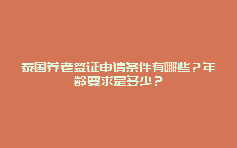 泰国养老签证申请条件有哪些？年龄要求是多少？