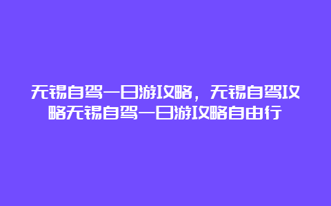 无锡自驾一日游攻略，无锡自驾攻略无锡自驾一日游攻略自由行