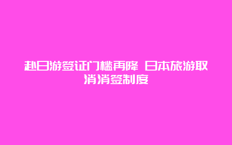 赴日游签证门槛再降 日本旅游取消消签制度