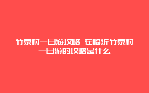 竹泉村一日游攻略 在临沂竹泉村一日游的攻略是什么