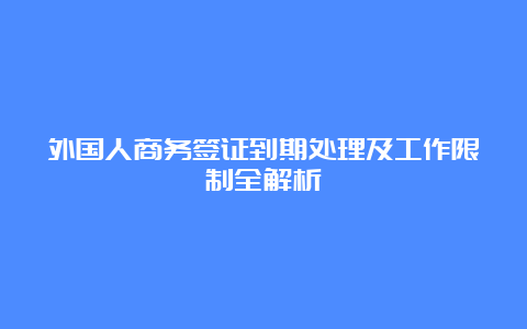 外国人商务签证到期处理及工作限制全解析