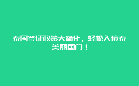 泰国签证政策大简化，轻松入境泰美丽国门！