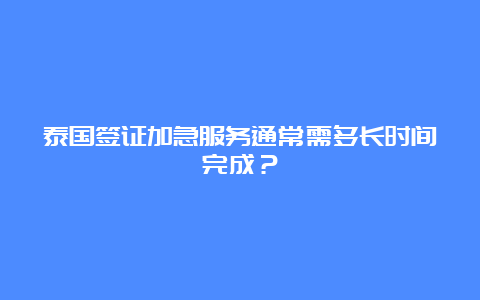 泰国签证加急服务通常需多长时间完成？