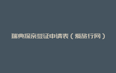 瑞典探亲签证申请表（爱旅行网）