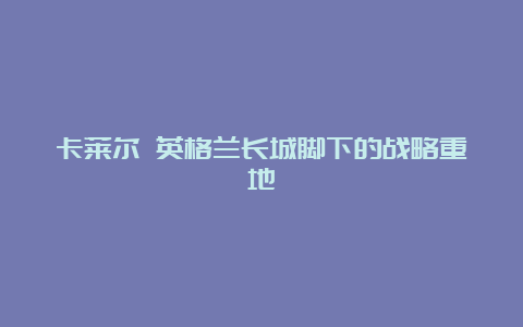 卡莱尔 英格兰长城脚下的战略重地