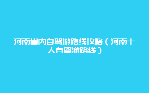 河南省内自驾游路线攻略（河南十大自驾游路线）