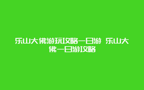 乐山大佛游玩攻略一日游 乐山大佛一日游攻略