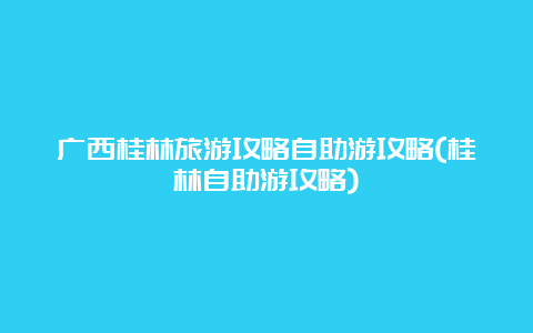 广西桂林旅游攻略自助游攻略(桂林自助游攻略)