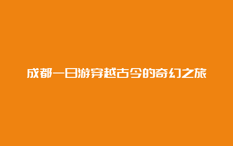 成都一日游穿越古今的奇幻之旅