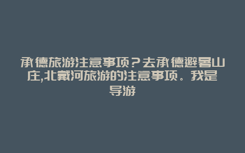 承德旅游注意事项？去承德避暑山庄,北戴河旅游的注意事项。我是导游