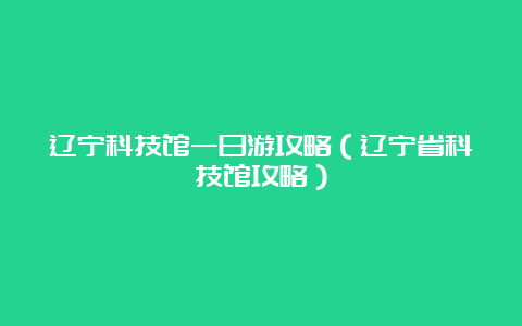 辽宁科技馆一日游攻略（辽宁省科技馆攻略）