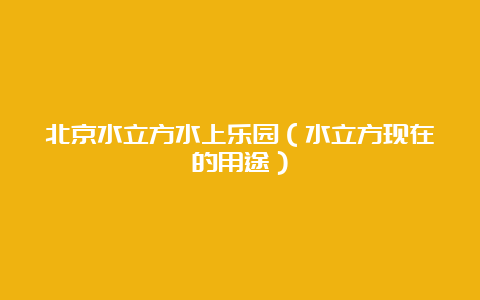 北京水立方水上乐园（水立方现在的用途）