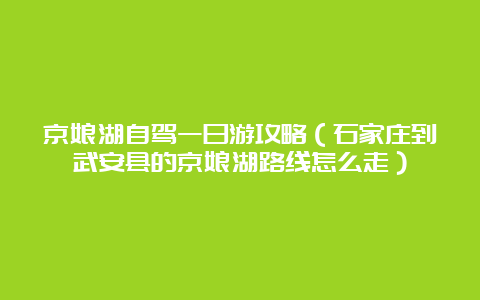 京娘湖自驾一日游攻略（石家庄到武安县的京娘湖路线怎么走）