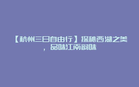 【杭州三日自由行】探秘西湖之美，品味江南韵味