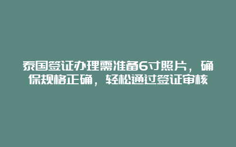 泰国签证办理需准备6寸照片，确保规格正确，轻松通过签证审核