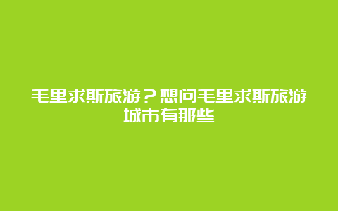 毛里求斯旅游？想问毛里求斯旅游城市有那些