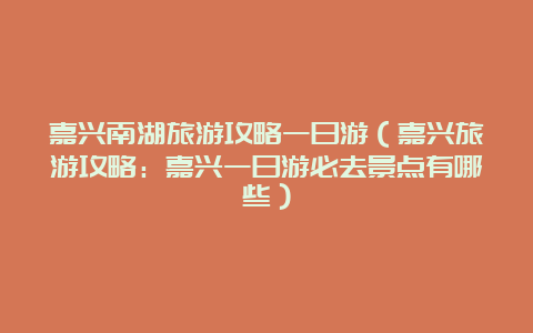 嘉兴南湖旅游攻略一日游（嘉兴旅游攻略：嘉兴一日游必去景点有哪些）