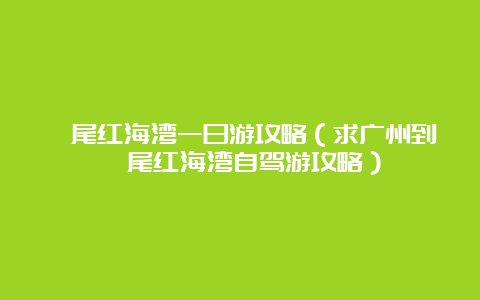 汕尾红海湾一日游攻略（求广州到汕尾红海湾自驾游攻略）