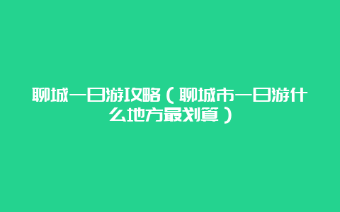 聊城一日游攻略（聊城市一日游什么地方最划算）