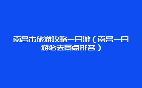 南昌市旅游攻略一日游（南昌一日游必去景点排名）