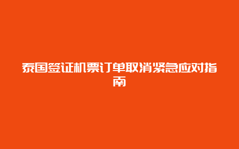 泰国签证机票订单取消紧急应对指南