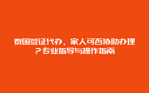 泰国签证代办，家人可否协助办理？专业指导与操作指南