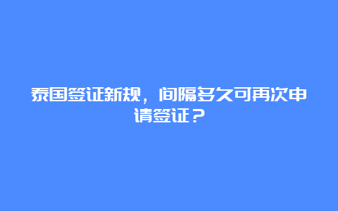 泰国签证新规，间隔多久可再次申请签证？