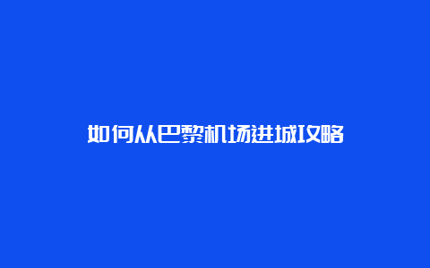 如何从巴黎机场进城攻略