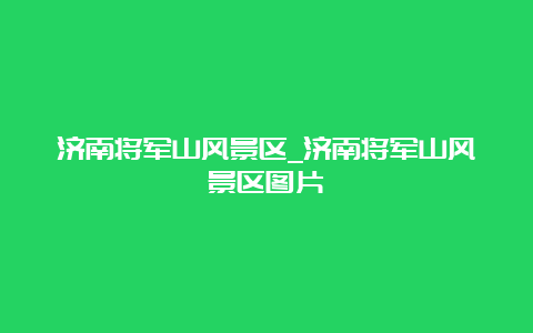 济南将军山风景区_济南将军山风景区图片