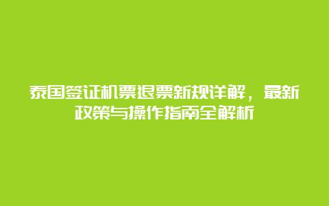 泰国签证机票退票新规详解，最新政策与操作指南全解析