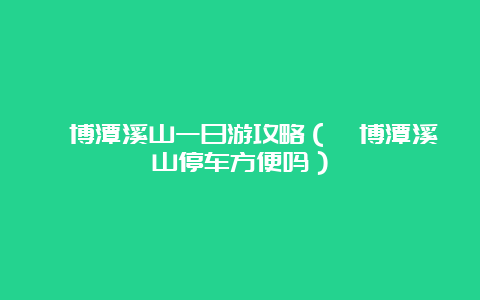 淄博潭溪山一日游攻略（淄博潭溪山停车方便吗）